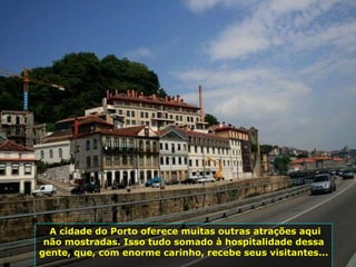 A cidade do Porto oferece muitas outras atrações aqui não mostradas. Isso tudo somado à hospitalidade dessa gente, que, com enorme carinho, recebe seus visitantes...  