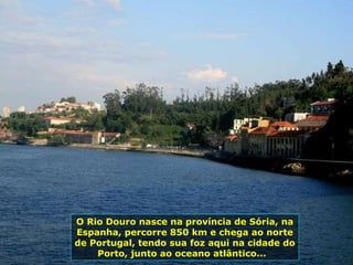 O Rio Douro nasce na província de Sória, na Espanha, percorre 850 km e chega ao norte de Portugal, tendo sua foz aqui na cidade do Porto, junto ao oceano atlântico...  