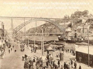 Ponte de D. Luís - Projectada por Teófilo Seyrig. Inaugurada a
31-10-1886. Foi benzida pelo Cardeal D. Américo.
 