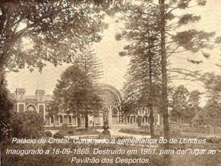 Palácio de Cristal. Construído à semelhança do de Londres.
Inaugurado a 18-09-1865. Destruído em 1951, para dar lugar ao
Pavilhão dos Desportos.
 