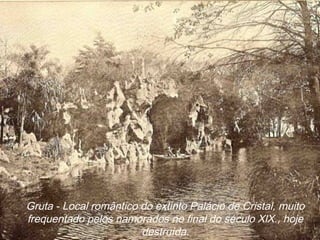 Gruta - Local romântico do extinto Palácio de Cristal, muito
frequentado pelos namorados no final do século XlX., hoje
destruída.
 