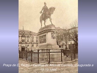 Praça de D. Pedro – Estátua de Anotole Calmels, inaugurada a
19-10-1866.
 
