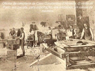 Oficina de caixotaria da Casa Constantino d’Almeida. O vinho do
Porto, em garrafa, para exportação, era embalado em caixas de
madeira.
 
 