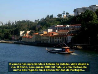 E vamos nós apreciando a beleza da cidade, vista desde o
rio. O Porto, com quase 300 mil hab., é uma metrópole
numa das regiões mais desenvolvidas de Portugal...
 