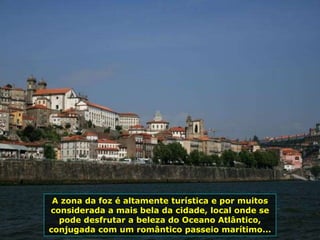 A zona da foz é altamente turística e por muitos
considerada a mais bela da cidade, local onde se
pode desfrutar a beleza do Oceano Atlântico,
conjugada com um romântico passeio marítimo...
 
