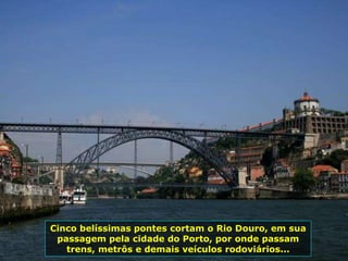 Cinco belíssimas pontes cortam o Rio Douro, em sua
passagem pela cidade do Porto, por onde passam
trens, metrôs e demais veículos rodoviários...
 