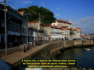 À beira-rio, o bairro de Massarelos torna-
se fascinante com as suas ruelas, casas
típicas e população pitoresca...
 