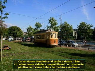 Os saudosos bondinhos aí estão e desde 1886
circulam nessa cidade, compartilhando o transporte
público com cinco linhas de metrôs e ônibus...
 
