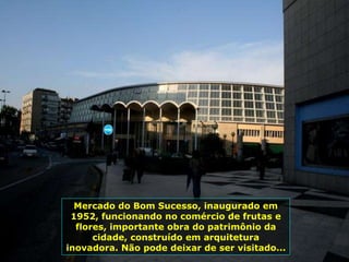 Mercado do Bom Sucesso, inaugurado em
1952, funcionando no comércio de frutas e
flores, importante obra do patrimônio da
cidade, construído em arquitetura
inovadora. Não pode deixar de ser visitado...
 