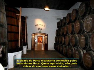 A cidade do Porto é bastante conhecida pelos
seus vinhos finos. Quem aqui visita, não pode
deixar de conhecer essas vinícolas...
 