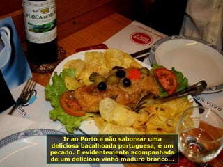 Ir ao Porto e não saborear uma
deliciosa bacalhoada portuguesa, é um
pecado. E evidentemente acompanhada
de um delicioso vinho maduro branco...
 