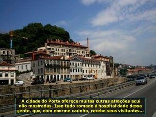 A cidade do Porto oferece muitas outras atrações aqui
não mostradas. Isso tudo somado à hospitalidade dessa
gente, que, com enorme carinho, recebe seus visitantes...
 
