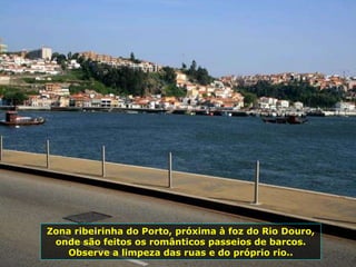 Zona ribeirinha do Porto, próxima à foz do Rio Douro,
onde são feitos os românticos passeios de barcos.
Observe a limpeza das ruas e do próprio rio..
 