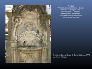 A Água
A História do abastecimento à Cidade
encontra-se divulgada pelas
muitas Fontes e Chafarizes
espalhados por vários locais.
Alguns são bem simples, outros
Monumentos Nacionais
Fonte do Convento de S. Domingos séc. XVII
Jardim de S. Lázaro
 