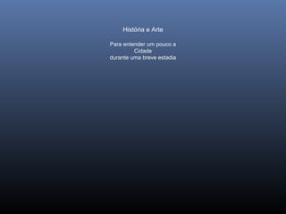 História e Arte
Para entender um pouco a
Cidade
durante uma breve estadia
 