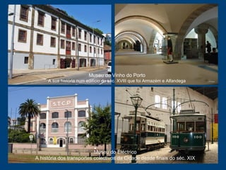Museu do Vinho do Porto
A sua história num edifício do séc. XVIII que foi Armazém e Alfandega
Museu do Eléctrico
A história dos transportes colectivos da Cidade desde finais do séc. XIX
 