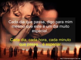 Cada dia que passa, digo para mim mesmo que este é um dia muito especial.  Cada dia, cada hora, cada minuto que passa... é especial. 