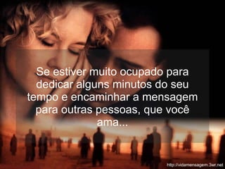 Se estiver muito ocupado para dedicar alguns minutos do seu tempo e encaminhar a mensagem para outras pessoas, que você ama... 
