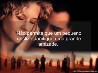 Não permita que um pequeno deslize danifique uma grande amizade.  