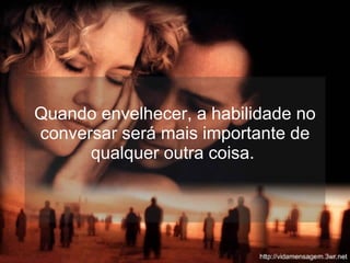 Quando envelhecer, a habilidade no conversar será mais importante de qualquer outra coisa.  