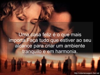 Uma casa feliz é o que mais importa.Faça tudo que estiver ao seu alcance para criar um ambiente tranquilo e em harmonia. 