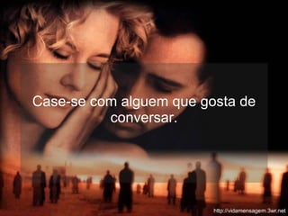 Case-se com alguem que gosta de conversar. 