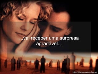 ...vai receber uma surpresa agradável... 