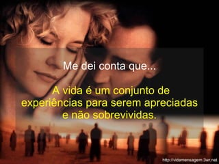 Me dei conta que...  A vida é um conjunto de experiências para serem apreciadas e não sobrevividas. 