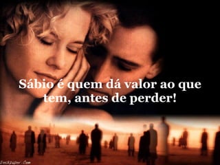 Sábio é quem dá valor ao que tem, antes de perder! 