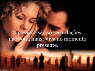 O passado são só recordações, não volta mais. Viva no momento presente. 