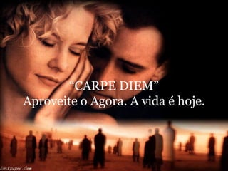 “ CARPE DIEM” Aproveite o Agora. A vida é hoje. 