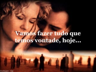 Vamos fazer tudo que
temos vontade, hoje...
 