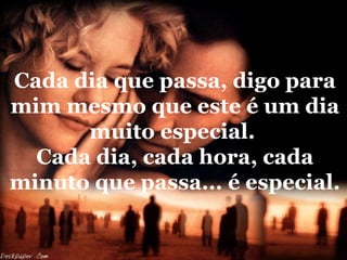Cada dia que passa, digo para
mim mesmo que este é um dia
      muito especial.
  Cada dia, cada hora, cada
minuto que passa... é especial.
 