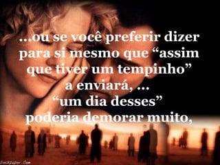 ...ou se você preferir dizer
para si mesmo que “assim
  que tiver um tempinho”
        a enviará, ...
      “um dia desses”
  poderia demorar muito,
 