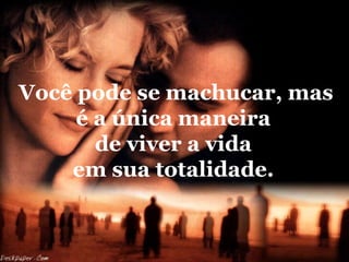 Você pode se machucar, mas
     é a única maneira
       de viver a vida
    em sua totalidade.
 