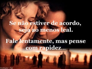 Se não estiver de acordo,
    seja ao menos leal.
Fale lentamente, mas pense
       com rapidez...
 