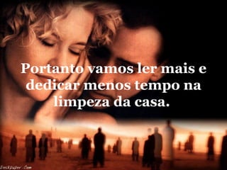 Portanto vamos ler mais e
 dedicar menos tempo na
    limpeza da casa.
 