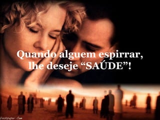 Quando alguem espirrar,
  lhe deseje “SAÚDE”!
 