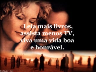 Leia mais livros,
assista menos TV,
viva uma vida boa
   e honrável.
 