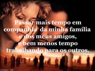 Passar mais tempo em
companhia da minha família
     e dos meus amigos,
     e bem menos tempo
 trabalhando para os outros.
 