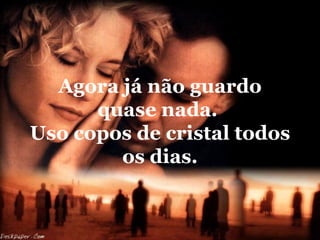 Agora já não guardo
      quase nada.
Uso copos de cristal todos
        os dias.
 
