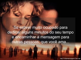 Se estiver muito ocupado para dedicar alguns minutos do seu tempo e encaminhar a mensagem para outras pessoas, que você ama... 