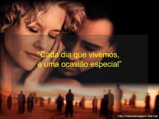 “ Cada dia que vivemos,  é uma ocasião especial” 