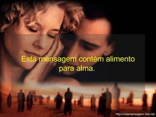 Esta mensagem contém alimento para alma.  