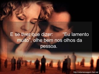 E se tiver que dizer:  “Eu lamento muito”, olhe bem nos olhos da pessoa.  