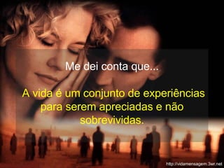 Me dei conta que...  A vida é um conjunto de experiências para serem apreciadas e não sobrevividas. 