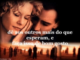 dê aos outros mais do que esperam, e faça isso de bom gosto 