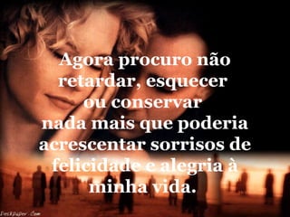 Agora procuro não
retardar, esquecer
ou conservar
nada mais que poderia
acrescentar sorrisos de
felicidade e alegria à
minha vida.

 