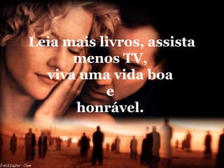 Leia mais livros, assista
menos TV,
viva uma vida boa
e
honrável.

 