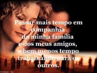 Passar mais tempo em
companhia
da minha família
e dos meus amigos,
e bem menos tempo
trabalhando para os
outros.

 